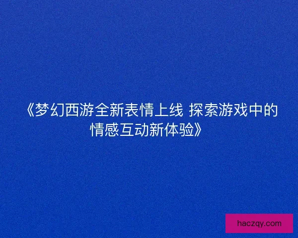 《梦幻西游全新表情上线 探索游戏中的情感互动新体验》