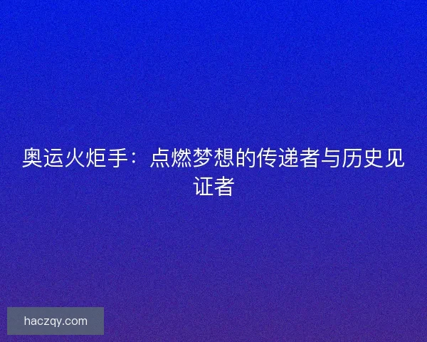 奥运火炬手：点燃梦想的传递者与历史见证者