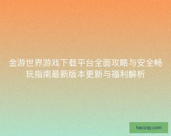 金游世界游戏下载平台全面攻略与安全畅玩指南最新版本更新与福利解析