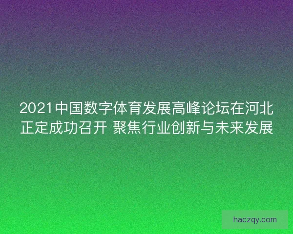 2021中国数字体育发展高峰论坛在河北正定成功召开 聚焦行业创新与未来发展