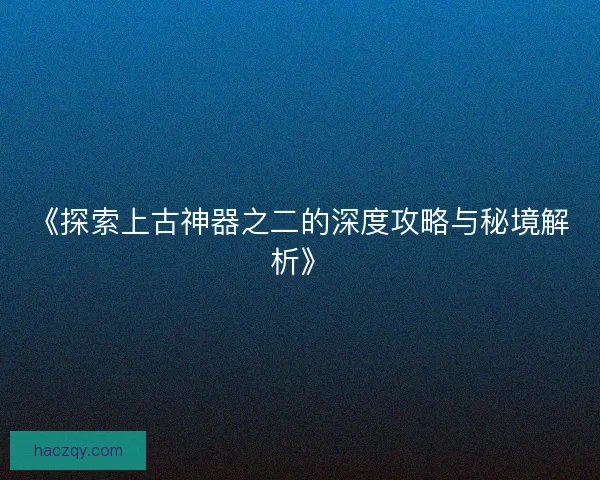 《探索上古神器之二的深度攻略与秘境解析》
