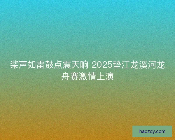 桨声如雷鼓点震天响 2025垫江龙溪河龙舟赛激情上演