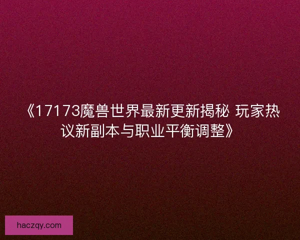 《17173魔兽世界最新更新揭秘 玩家热议新副本与职业平衡调整》