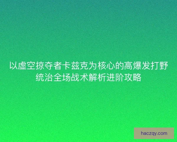 以虚空掠夺者卡兹克为核心的高爆发打野统治全场战术解析进阶攻略
