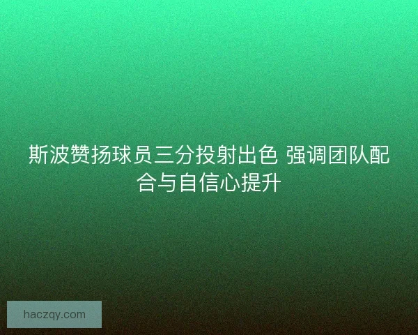 斯波赞扬球员三分投射出色 强调团队配合与自信心提升 斯波赞扬球员三分投射出色 强调团队配合与自信心提升