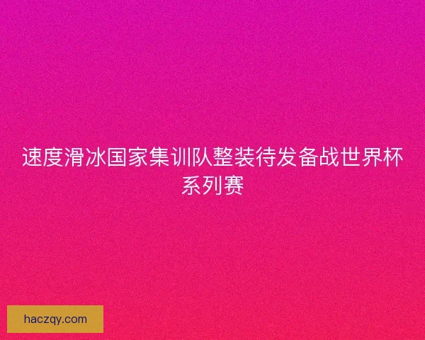 速度滑冰国家集训队整装待发备战世界杯系列赛 速度滑冰国家集训队整装待发备战世界杯系列赛