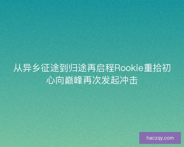 从异乡征途到归途再启程Rookie重拾初心向巅峰再次发起冲击 从异乡征途到归途再启程Rookie重拾初心向巅峰再次发起冲击