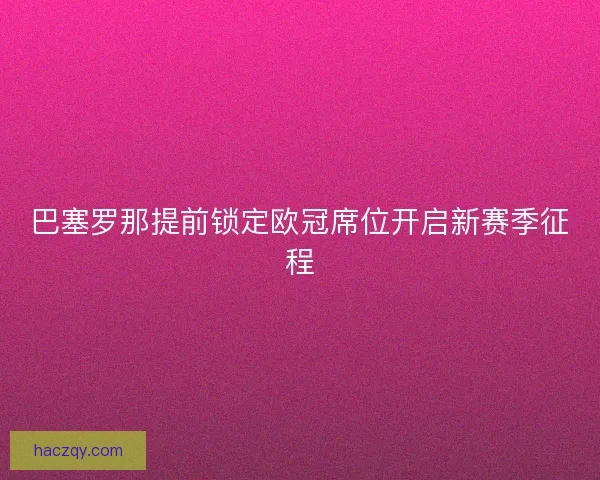 巴塞罗那提前锁定欧冠席位开启新赛季征程