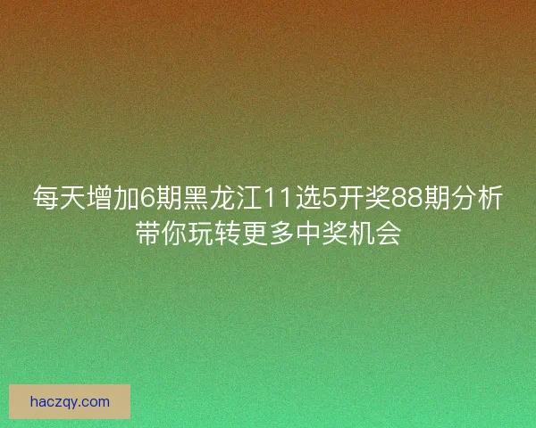 每天增加6期黑龙江11选5开奖88期分析带你玩转更多中奖机会