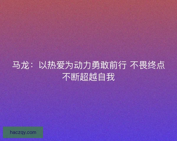 马龙：以热爱为动力勇敢前行 不畏终点不断超越自我