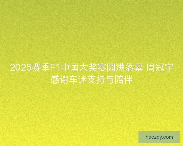 2025赛季F1中国大奖赛圆满落幕 周冠宇感谢车迷支持与陪伴