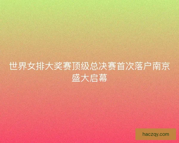 世界女排大奖赛顶级总决赛首次落户南京盛大启幕