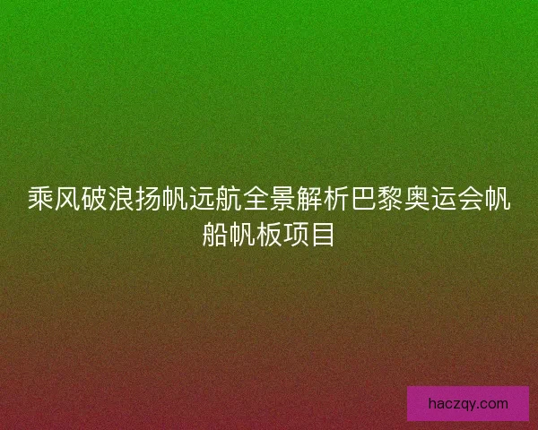 乘风破浪扬帆远航全景解析巴黎奥运会帆船帆板项目
