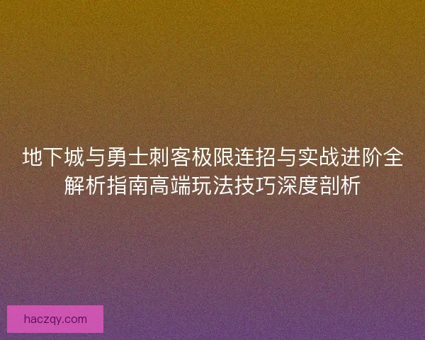 地下城与勇士刺客极限连招与实战进阶全解析指南高端玩法技巧深度剖析