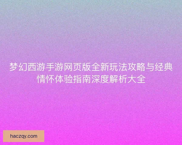 梦幻西游手游网页版全新玩法攻略与经典情怀体验指南深度解析大全 梦幻西游手游网页版全新玩法攻略与经典情怀体验指南深度解析大全