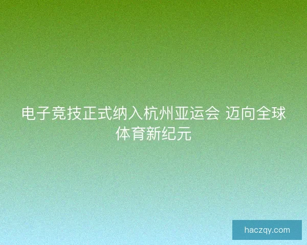电子竞技正式纳入杭州亚运会 迈向全球体育新纪元 电子竞技正式纳入杭州亚运会 迈向全球体育新纪元