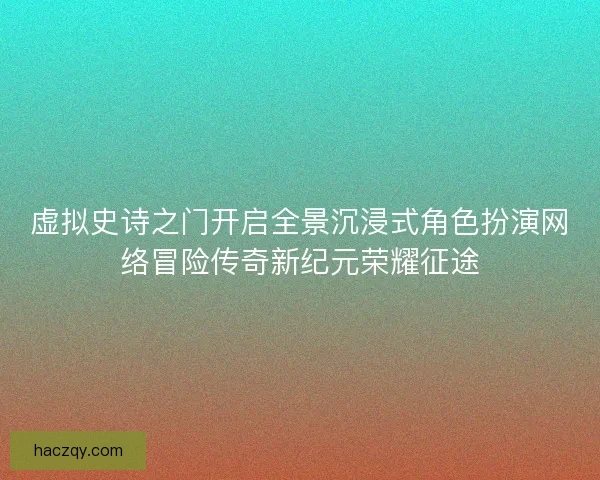 虚拟史诗之门开启全景沉浸式角色扮演网络冒险传奇新纪元荣耀征途 虚拟史诗之门开启全景沉浸式角色扮演网络冒险传奇新纪元荣耀征途