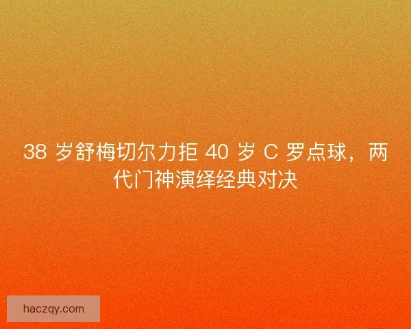 38 岁舒梅切尔力拒 40 岁 C 罗点球，两代门神演绎经典对决