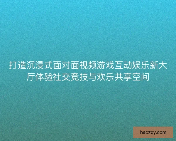 打造沉浸式面对面视频游戏互动娱乐新大厅体验社交竞技与欢乐共享空间