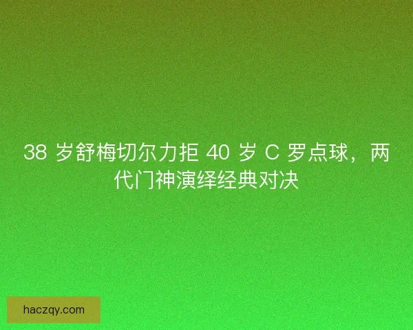 38 岁舒梅切尔力拒 40 岁 C 罗点球，两代门神演绎经典对决