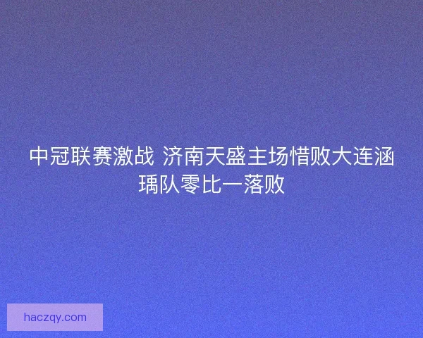 中冠联赛激战 济南天盛主场惜败大连涵瑀队零比一落败