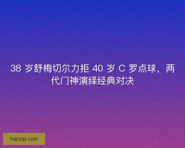 38 岁舒梅切尔力拒 40 岁 C 罗点球，两代门神演绎经典对决