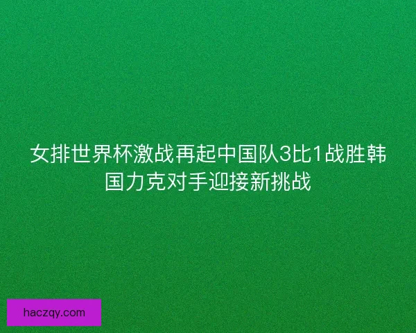 女排世界杯激战再起中国队3比1战胜韩国力克对手迎接新挑战 女排世界杯激战再起中国队3比1战胜韩国力克对手迎接新挑战