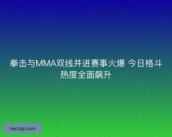 拳击与MMA双线并进赛事火爆 今日格斗热度全面飙升