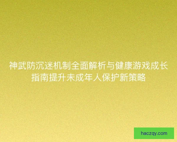 神武防沉迷机制全面解析与健康游戏成长指南提升未成年人保护新策略