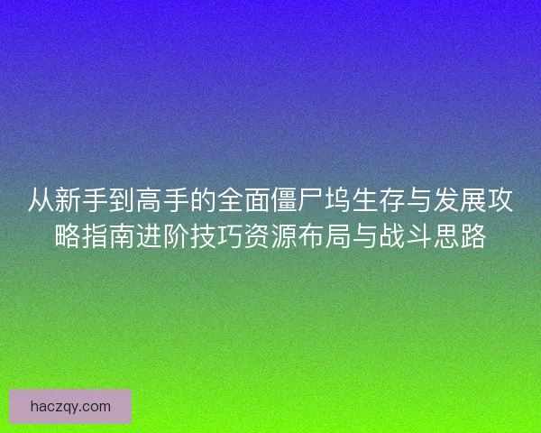 从新手到高手的全面僵尸坞生存与发展攻略指南进阶技巧资源布局与战斗思路