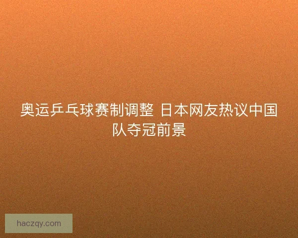 奥运乒乓球赛制调整 日本网友热议中国队夺冠前景