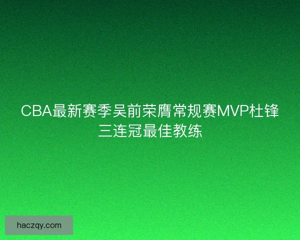 CBA最新赛季吴前荣膺常规赛MVP杜锋三连冠最佳教练