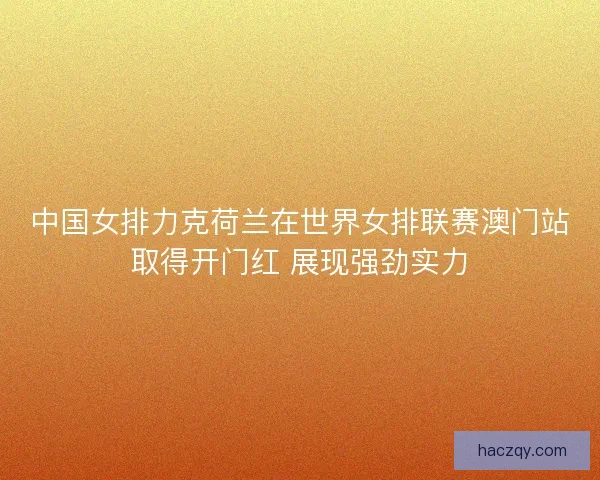 中国女排力克荷兰在世界女排联赛澳门站取得开门红 展现强劲实力
