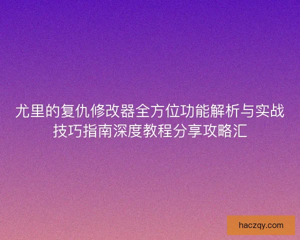 尤里的复仇修改器全方位功能解析与实战技巧指南深度教程分享攻略汇