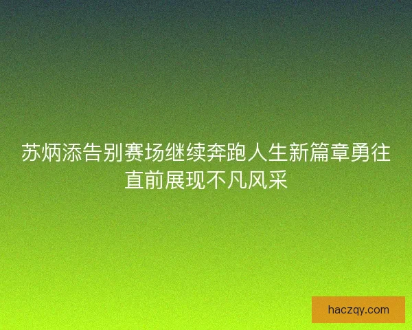 苏炳添告别赛场继续奔跑人生新篇章勇往直前展现不凡风采