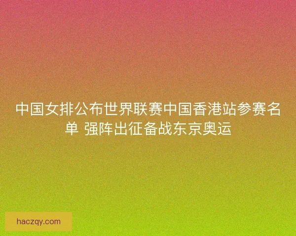 中国女排公布世界联赛中国香港站参赛名单 强阵出征备战东京奥运 中国女排公布世界联赛中国香港站参赛名单 强阵出征备战东京奥运