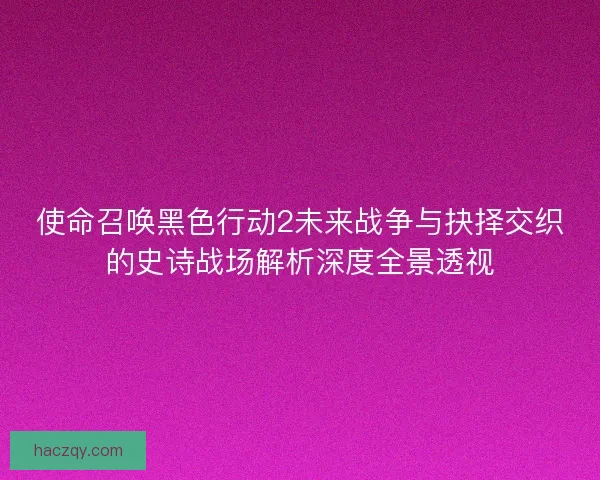 使命召唤黑色行动2未来战争与抉择交织的史诗战场解析深度全景透视 使命召唤黑色行动2未来战争与抉择交织的史诗战场解析深度全景透视