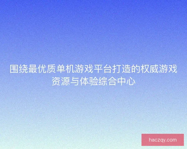 围绕最优质单机游戏平台打造的权威游戏资源与体验综合中心